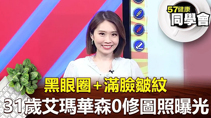 黑眼圈+滿臉皺紋 31歲艾瑪華森零修圖照曝光【57健康同學會】2022.07.30｜張予馨 謝牧翰 詹東峻 斯棋  Angela 亞梅 - 天天要聞