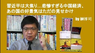 習近平は大焦り…悲惨すぎる中国経済、あの国の好景気はただの見せかけ　by榊淳司