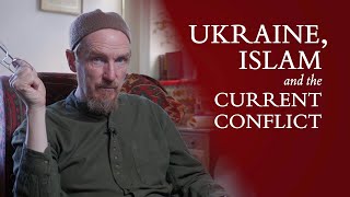 Ukraine, Islam & the Current Conflict - Abdal Hakim Murad