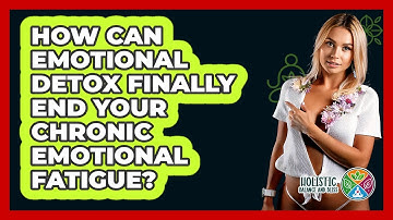 How Can Emotional Detox Finally End Your Chronic Emotional Fatigue? - Holistic Balance And Bliss
