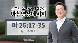 230330 아침 영상 메시지(마태복음 26:17-35)_김한요 목사_784회