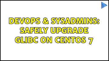 DevOps & SysAdmins: safely upgrade glibc on CentOS 7 (3 Solutions!!)