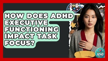 How Does ADHD Executive Functioning Impact Task Focus? - Managing Your ADHD