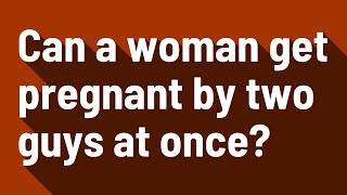 Can a woman get pregnant by two guys at once?