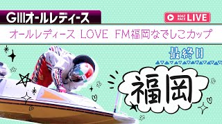 【ボートレースライブ】福岡G3 オールレディース LOVE FM福岡なでしこカップ 最終日 1〜12R