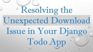 Resolving the Unexpected Download Issue in Your Django Todo App
