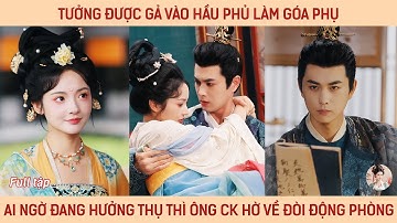 Tưởng được gả vào hầu phủ làm góa phụ, ai ngờ đang hưởng thì ông ck hờ về đòi động phòng