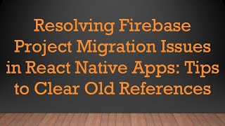 Resolving Firebase Project Migration Issues in React Native Apps: Tips to Clear Old References