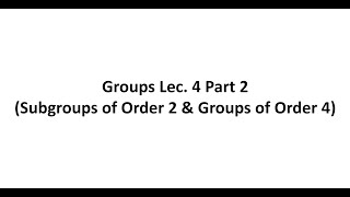 Groups Lec. 4 Part 2 (Subgroups of Order 2 & Groups of Order 4)