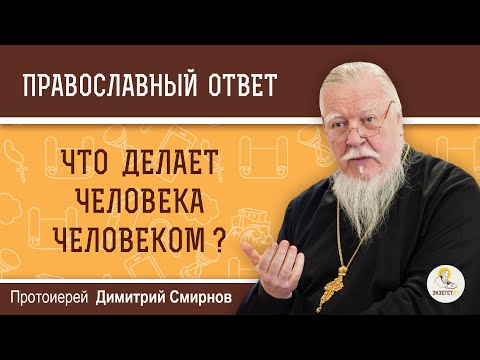 ЧТО ДЕЛАЕТ ЧЕЛОВЕКА ЧЕЛОВЕКОМ?  Протоиерей Димитрий Смирнов