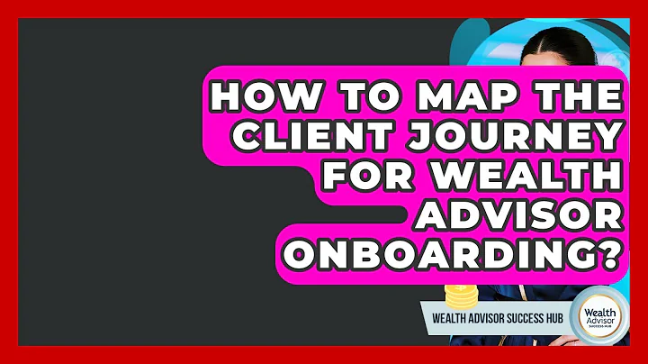 How To Map The Client Journey For Wealth Advisor Onboarding? - Wealth Advisor Success Hub
