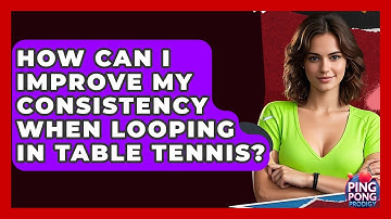 How Can I Improve My Consistency When Looping In Table Tennis? - Ping Pong Prodigy