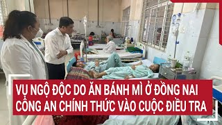 Vụ ngộ độc do ăn bánh mì ở Đồng Nai: Công an chính thức vào cuộc điều tra