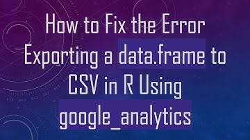 How to Fix the Error Exporting a data.frame to CSV in R Using google_analytics