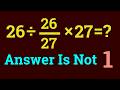 Can you find the right logic here | 26 ÷ 26/27 x 27 = ?