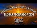  2022 nuevas adoraciones cristianas para   llorar adorando a dios