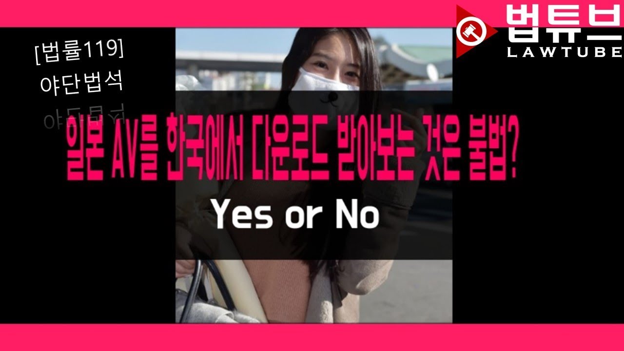 [법률 119] 야단법석 일본 AV를 한국에서 다운로드 받아 보는 것은 불법? Yes or No?