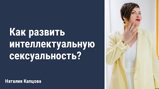 Как развить интеллектуальную сексуальность | Наталия Капцова