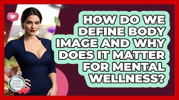 How Do We Define Body Image And Why Does It Matter For Mental Wellness? - Inside Body Image