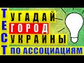 ТЕСТ: УГАДАЙ ГОРОД УКРАИНЫ ПО АССОЦИАЦИЯМ