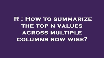 R : How to summarize the top n values across multiple columns row wise?