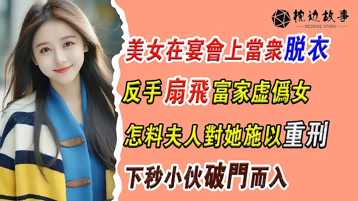 EP134：美女在宴会上当众脱衣，反手扇飞富家虚伪女，怎料夫人对她施以重刑，下秒小伙破门而入 - 天天要闻