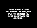 СТАВКА ФРС. СТОИТ ЛИ ПОКУПАТЬ АКЦИИ? РЫНОК УПАДЕТ НА 10%? ПОКУПАТЬ ЛИ ДОЛЛАР?