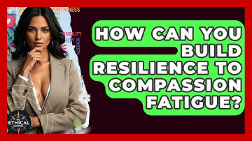 How Can You Build Resilience To Compassion Fatigue? - The Ethical Compass