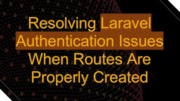 Resolving Laravel Authentication Issues When Routes Are Properly Created