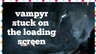 Vampyr stuck on loading screen || vampyr loading fix || how to fix vampyr loading screen ||