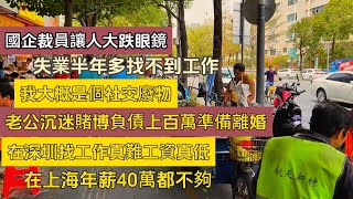 完了！國企裁員讓人大跌眼鏡！失業半年多找不到工作！我大概是個社交廢物！老公沉迷賭博負債上百萬準備離婚！在深圳找工作真難工資真低！在上海年薪40萬都不夠！