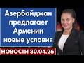 Азербайджан предлагает Армении новые условия. 30 апреля