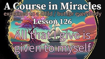 Lesson 126: All that I give is given to myself. ACIM explained to a child (but for everybody)
