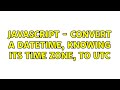 Javascript - Convert a datetime, knowing its time zone, to UTC (3 Solutions!!)