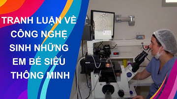 TRANH LUẬN VỀ CÔNG NGHỆ SINH NHỮNG EM BÉ SIÊU THÔNG MINH