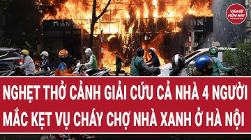 Nghẹt thở cảnh giải cứu cả nhà 4 người mắc kẹt vụ cháy chợ Nhà Xanh ở Hà Nội