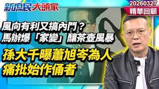 風向有利又搞內鬥馬辦爆家變釀茶壺風暴　孫大千曝蕭旭岑為人痛批始作俑者新庶民大頭家精華回顧 20260327