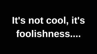 It's not cool, it's foolishness....... current thoughts and feelings channeled message