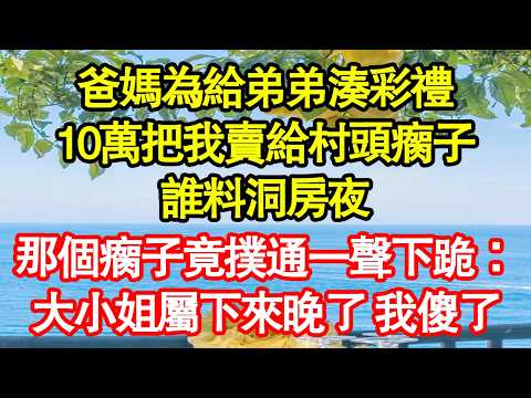 爸媽為給弟弟湊彩禮，10萬把我賣給村頭瘸子，誰料洞房夜，那個瘸子竟撲通一聲下跪：大小姐屬下來晚了 我傻了 真情故事會|老年故事|情感需求|養老|家庭正能量