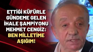 Ettiği küfürle gündeme gelen ihale şampiyonu Mehmet Cengiz: Ben milletime aşığım!
