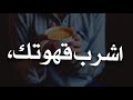اشرب قهوتك واعتنق الصمت ولا تأخذ الناس على محمل الجد اشرب قهوتك واعتنق الصمت ولا تأخذ الناس على محمل الجد
