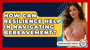 How Can Resilience Help In Navigating Bereavement? - Dealing With Grief Together