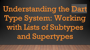 Understanding the Dart Type System: Working with Lists of Subtypes and Supertypes