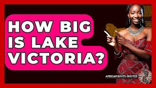 How Big Is Lake Victoria? - African Roots And Routes