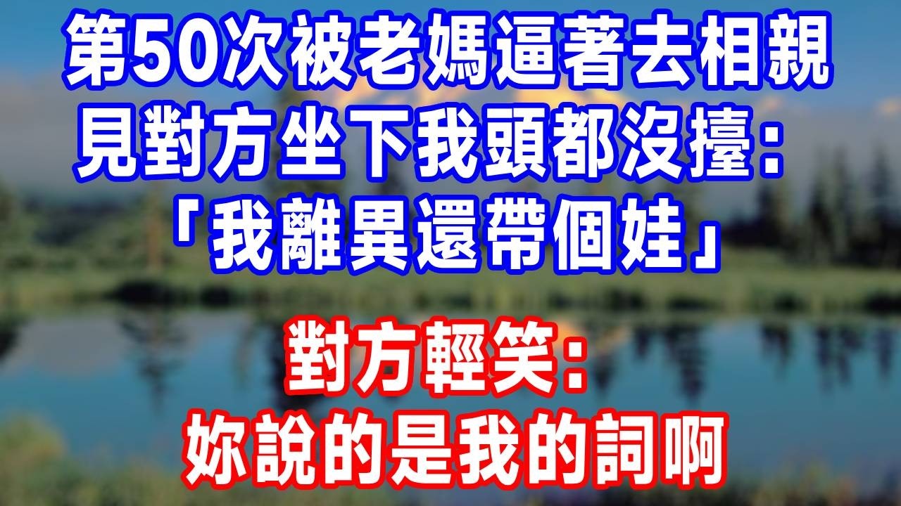 第50次被老媽逼著去相親，見對方坐下我頭都沒擡：「我離異還帶個娃，」對方輕笑：妳說的是我的詞啊！#故事分享 #故事頻道 #人生感悟 #生活經驗 #打脸 #情感#反转