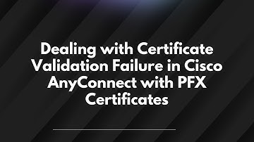 Dealing with Certificate Validation Failure in Cisco AnyConnect with PFX Certificates