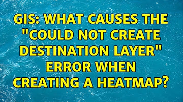 GIS: What causes the "could not create destination layer" error when creating a heatmap?