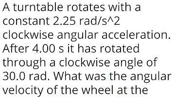 A turntable rotates with a constant 2.25 rad/s^2 clockwise angular acceleration. After 4.00 s it has