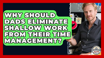 Why Should Dads Eliminate Shallow Work From Their Time Management? - Fatherhood Journey Network