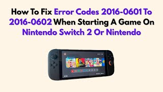 How To Fix Error Codes 2016-0601 To 2016-0602 When Starting A Game On Nintendo Switch 2 Or Nintendo
